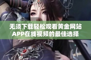 无须下载轻松观看黄金网站APP在线视频的最佳选择