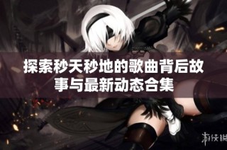 探索秒天秒地的歌曲背后故事与最新动态合集