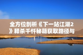 全方位剖析《下一站江湖2》释杀千忏秘籍获取路径与攻略方法