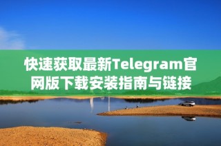 快速获取最新Telegram官网版下载安装指南与链接