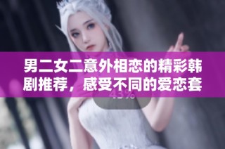 男二女二意外相恋的精彩韩剧推荐，感受不同的爱恋套路