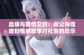 血缘与爱情交织：叔公与侄媳妇情感故事对社会的启示