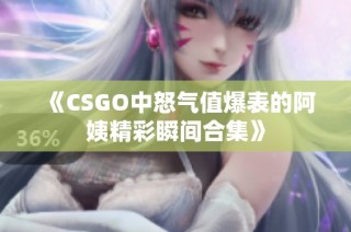 《CSGO中怒气值爆表的阿姨精彩瞬间合集》