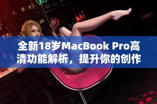 全新18岁MacBook Pro高清功能解析，提升你的创作体验