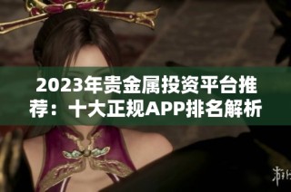 2023年贵金属投资平台推荐：十大正规APP排名解析