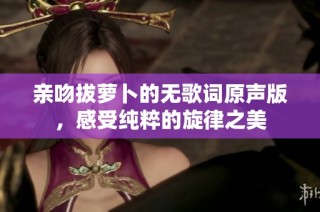 亲吻拔萝卜的无歌词原声版，感受纯粹的旋律之美