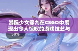 暴躁少女零九在CSGO中展现出令人惊叹的游戏技艺与风采