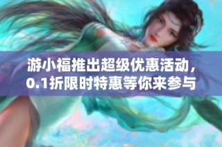 游小福推出超级优惠活动，0.1折限时特惠等你来参与