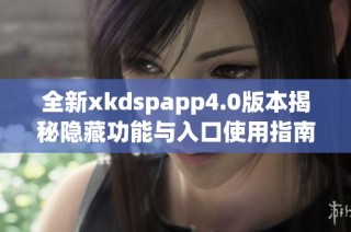 全新xkdspapp4.0版本揭秘隐藏功能与入口使用指南