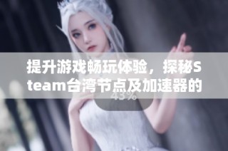 提升游戏畅玩体验，探秘Steam台湾节点及加速器的奥秘