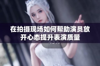 在拍摄现场如何帮助演员放开心态提升表演质量