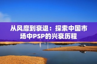 从风靡到衰退：探索中国市场中PSP的兴衰历程