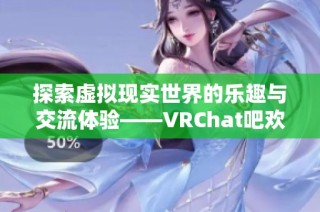 探索虚拟现实世界的乐趣与交流体验——VRChat吧欢迎你加入