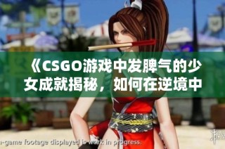 《CSGO游戏中发脾气的少女成就揭秘，如何在逆境中崛起》