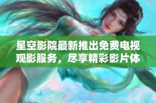 星空影院最新推出免费电视观影服务，尽享精彩影片体验