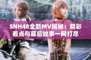 SNH48全新MV揭秘：精彩看点与幕后故事一网打尽