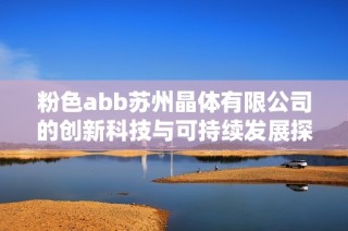 粉色abb苏州晶体有限公司的创新科技与可持续发展探索