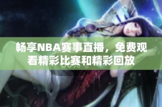 畅享NBA赛事直播，免费观看精彩比赛和精彩回放