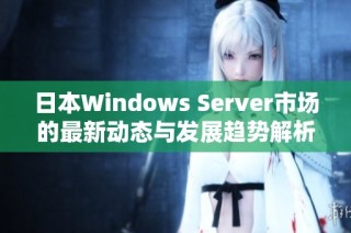 日本Windows Server市场的最新动态与发展趋势解析