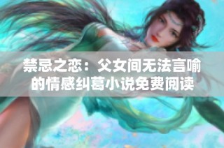 禁忌之恋：父女间无法言喻的情感纠葛小说免费阅读