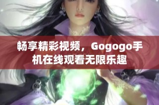 畅享精彩视频，Gogogo手机在线观看无限乐趣