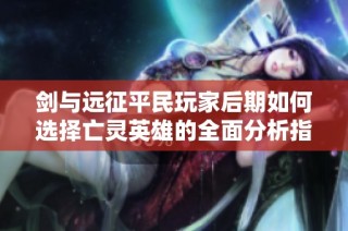 剑与远征平民玩家后期如何选择亡灵英雄的全面分析指南