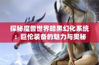 探秘魔兽世界暗黑幻化系统：巨伦装备的魅力与奥秘