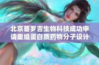 北京普罗吉生物科技成功申请重组蛋白质药物分子设计专利