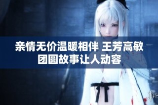 亲情无价温暖相伴 王芳高敏团圆故事让人动容
