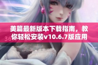 美篇最新版本下载指南，教你轻松安装v10.6.7版应用