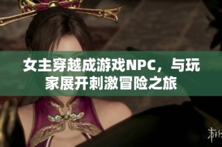 女主穿越成游戏NPC，与玩家展开刺激冒险之旅