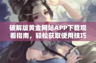 破解版黄金网站APP下载观看指南，轻松获取使用技巧