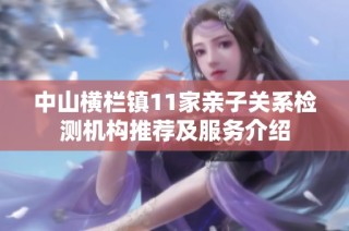 中山横栏镇11家亲子关系检测机构推荐及服务介绍