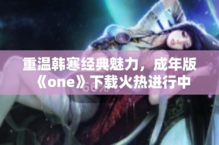 重温韩寒经典魅力，成年版《one》下载火热进行中