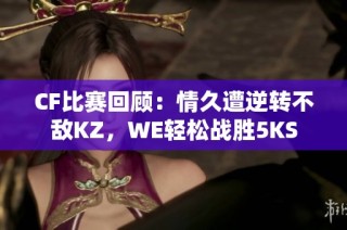 CF比赛回顾：情久遭逆转不敌KZ，WE轻松战胜5KS