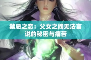 禁忌之恋：父女之间无法言说的秘密与痛苦