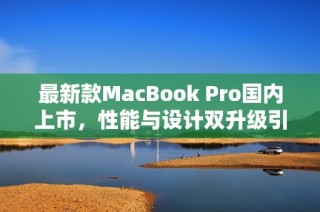 最新款MacBook Pro国内上市，性能与设计双升级引发热议