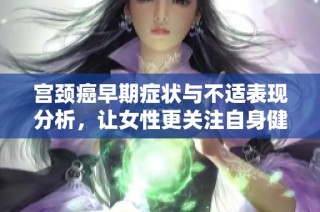 宫颈癌早期症状与不适表现分析，让女性更关注自身健康