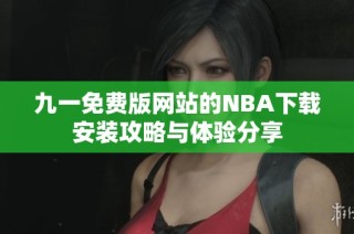 九一免费版网站的NBA下载安装攻略与体验分享