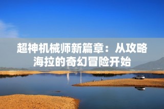 超神机械师新篇章：从攻略海拉的奇幻冒险开始