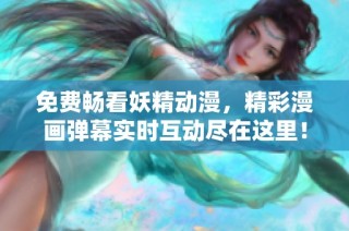 免费畅看妖精动漫，精彩漫画弹幕实时互动尽在这里！