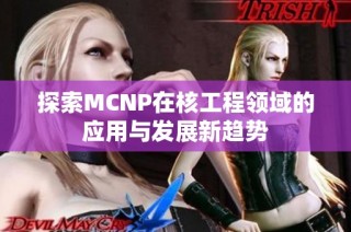 探索MCNP在核工程领域的应用与发展新趋势