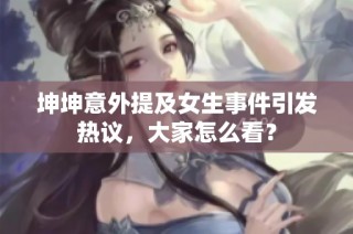 坤坤意外提及女生事件引发热议，大家怎么看？