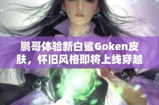 鹏哥体验新白鲨Goken皮肤，怀旧风格即将上线穿越火线