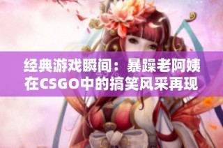 经典游戏瞬间：暴躁老阿姨在CSGO中的搞笑风采再现