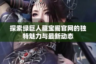 探索绿巨人藏宝阁官网的独特魅力与最新动态