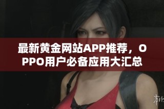 最新黄金网站APP推荐，OPPO用户必备应用大汇总