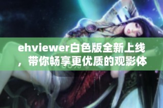 ehviewer白色版全新上线，带你畅享更优质的观影体验