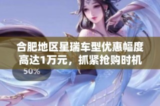 合肥地区星瑞车型优惠幅度高达1万元，抓紧抢购时机！