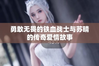 勇敢无畏的铁血战士与苏晴的传奇爱情故事